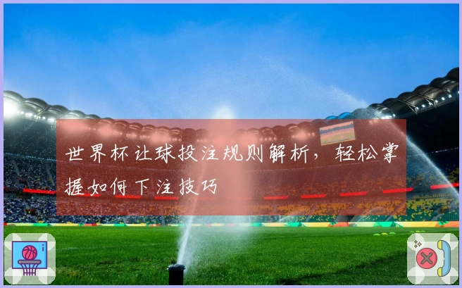 世界杯让球投注规则解析，轻松掌握如何下注技巧