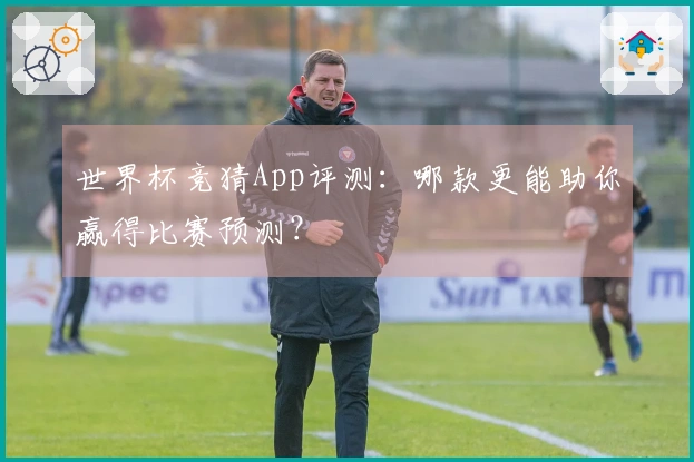 世界杯竞猜App评测：哪款更能助你赢得比赛预测？