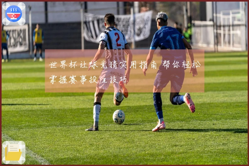 世界杯让球竞猜实用指南 帮你轻松掌握赛事投注技巧