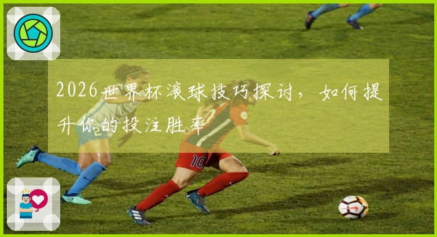 2026世界杯滚球技巧探讨，如何提升你的投注胜率