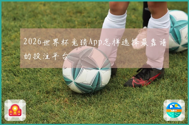 2026世界杯竞猜App怎样选择最靠谱的投注平台