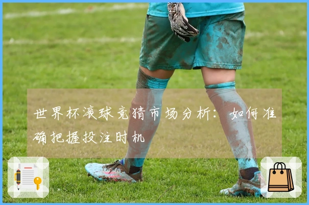 世界杯滚球竞猜市场分析：如何准确把握投注时机