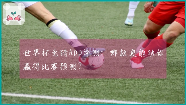 世界杯竞猜App评测：哪款更能助你赢得比赛预测？