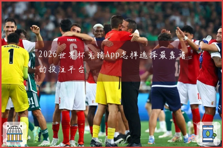 2026世界杯竞猜App怎样选择最靠谱的投注平台