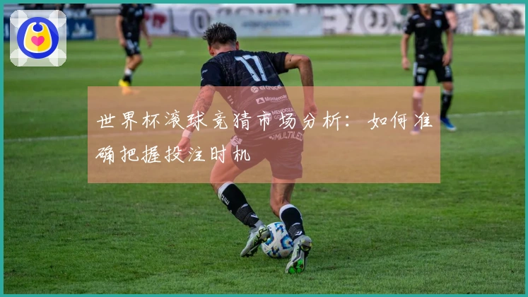 世界杯滚球竞猜市场分析：如何准确把握投注时机